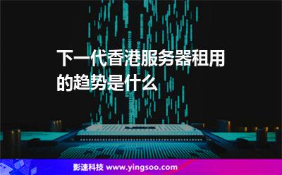 下一代香港服務器租用的趨勢是什么