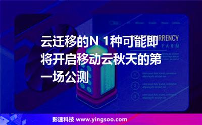云遷移的N+1種可能即將開啟移動(dòng)云秋天的第一場(chǎng)公測(cè) 云遷移的N+1種可能即將開啟移動(dòng)云秋天的第一場(chǎng)公測(cè)