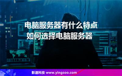 電腦服務器有什么特點 如何選擇電腦服務器 電腦服務器有什么特點 如何選擇電腦服務器