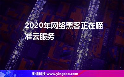 2020年網(wǎng)絡(luò)黑客正在瞄準(zhǔn)云服務(wù) 2020年網(wǎng)絡(luò)黑客正在瞄準(zhǔn)云服務(wù)