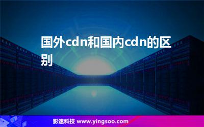 加速備案:國外cdn和國內(nèi)cdn的區(qū)別 加速備案