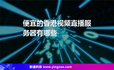 服務(wù)器香港:便宜的香港視頻直播服務(wù)器有哪些 服務(wù)器香港