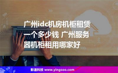 廣州idc機房機柜租賃一個多少錢 廣州服務器機柜租用哪家好 