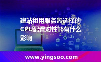 建站租用服務(wù)器選擇的CPU配置對(duì)性能有什么影響 建站租用服務(wù)器選擇的CPU配置對(duì)性能有什么影響