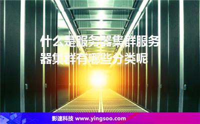 集群服務(wù)器:什么是服務(wù)器集群服務(wù)器集群有哪些分類呢 集群服務(wù)器
