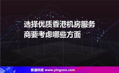 選擇優(yōu)質(zhì)香港機房服務商要考慮哪些方面 選擇優(yōu)質(zhì)香港機房服務商要考慮哪些方面