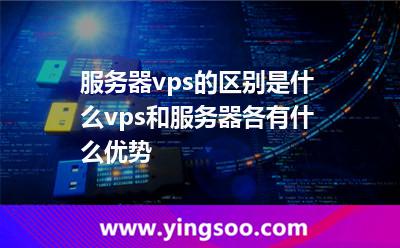 服務(wù)器vps的區(qū)別是什么vps和服務(wù)器各有什么優(yōu)勢(shì) 服務(wù)器vps的區(qū)別是什么vps和服務(wù)器各有什么優(yōu)勢(shì)