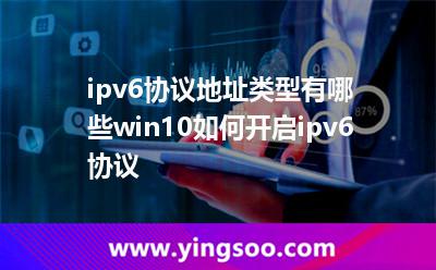 ipv6協(xié)議地址類型有哪些win10如何開啟ipv6協(xié)議 ipv6協(xié)議地址類型有哪些win10如何開啟ipv6協(xié)議