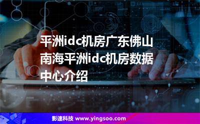 平洲idc機房，廣東佛山南海平洲idc機房數(shù)據(jù)中心介紹