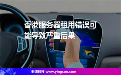 香港服務(wù)器租用錯(cuò)誤可能導(dǎo)致嚴(yán)重后果 香港服務(wù)器租用錯(cuò)誤可能導(dǎo)致嚴(yán)重后果