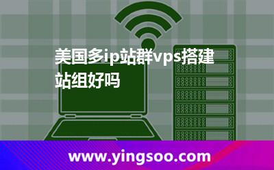 美國多ip站群vps搭建站組好嗎 美國多ip站群vps搭建站組好嗎