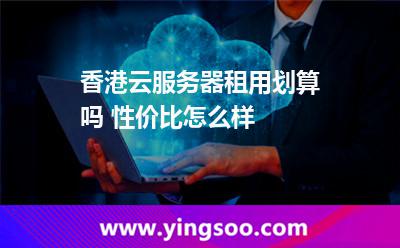 香港云服務(wù)器租用劃算嗎 性價比怎么樣