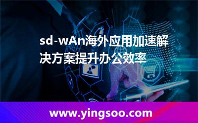 sd-wAn海外應(yīng)用加速解決方案，提升辦公效率