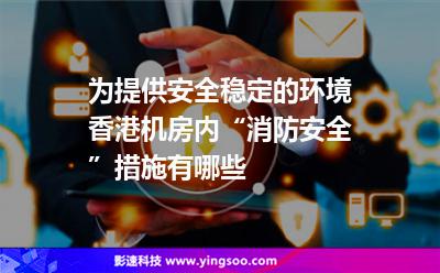 為提供安全穩(wěn)定的環(huán)境，香港機房內“消防安全”措施有哪些