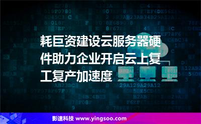 耗巨資建設(shè)云服務(wù)器硬件，助力企業(yè)開(kāi)啟云上復(fù)工復(fù)產(chǎn)加速度