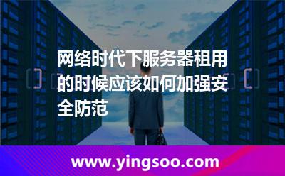 服務(wù)器網(wǎng)絡(luò)安全_網(wǎng)絡(luò)時(shí)代下服務(wù)器租用的時(shí)候應(yīng)該如何加強(qiáng)安全防范 服務(wù)器網(wǎng)絡(luò)安全