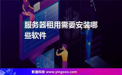 服務(wù)器您的:服務(wù)器租用需要安裝哪些軟件 服務(wù)器您的