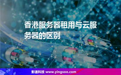 香港服務(wù)器租用與云服務(wù)器的區(qū)別 香港服務(wù)器租用與云服務(wù)器的區(qū)別