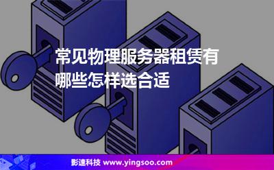 常見(jiàn)物理服務(wù)器租賃有哪些怎樣選合適 常見(jiàn)物理服務(wù)器租賃有哪些怎樣選合適