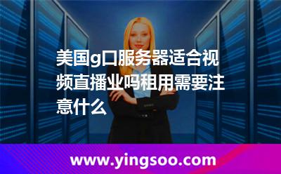 美國g口服務(wù)器適合視頻直播業(yè)嗎租用需要注意什么 美國g口服務(wù)器適合視頻直播業(yè)嗎租用需要注意什么