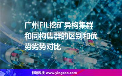 群集同構(gòu)_廣州FIL挖礦異構(gòu)集群和同構(gòu)集群的區(qū)別和優(yōu)勢劣勢對比  群集同構(gòu)