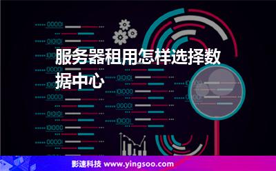 服務器租用怎樣選擇數據中心 服務器租用怎樣選擇數據中心