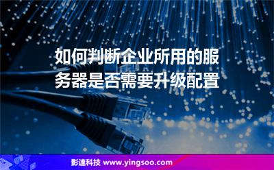 如何判斷企業(yè)所用的服務(wù)器是否需要升級配置 如何判斷企業(yè)所用的服務(wù)器是否需要升級配置