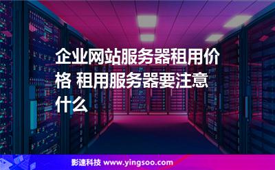 租用服務(wù)器:企業(yè)網(wǎng)站服務(wù)器租用價(jià)格 租用服務(wù)器要注意什么 租用服務(wù)器