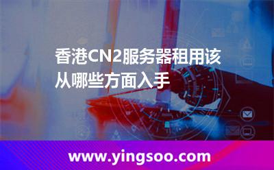 香港CN2服務(wù)器租用該從哪些方面入手 香港CN2服務(wù)器租用該從哪些方面入手