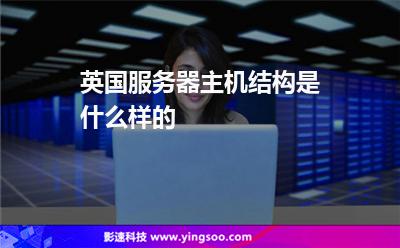 英國服務(wù)器主機結(jié)構(gòu)是什么樣的 英國服務(wù)器主機結(jié)構(gòu)是什么樣的