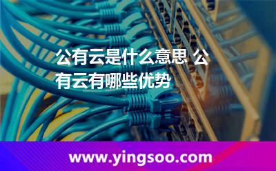 公有云是什么意思 公有云有哪些優(yōu)勢 公有云是什么意思 公有云有哪些優(yōu)勢