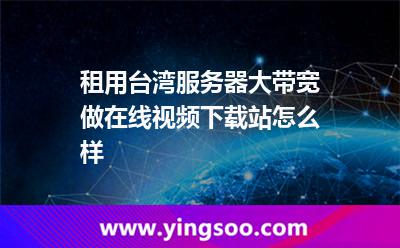 租用臺灣服務器大帶寬做在線視頻下載站怎么樣 租用臺灣服務器大帶寬做在線視頻下載站怎么樣