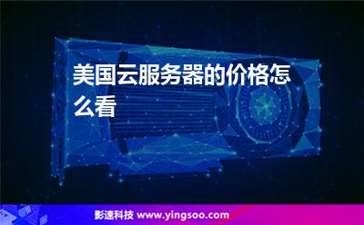 服務(wù)器美國(guó):美國(guó)云服務(wù)器的價(jià)格怎么看 服務(wù)器美國(guó)