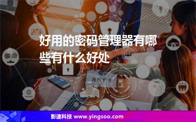 好用的密碼管理器有哪些有什么好處 好用的密碼管理器有哪些有什么好處