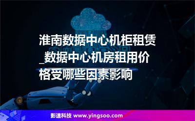 淮南數(shù)據(jù)中心機(jī)柜租賃_數(shù)據(jù)中心機(jī)房租用價格受哪些因素影響 