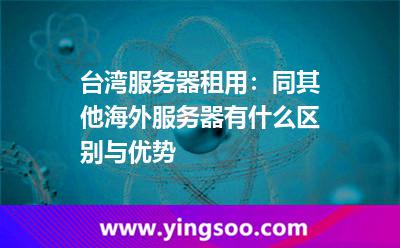 臺(tái)灣服務(wù)器租用:同其他海外服務(wù)器有什么區(qū)別與優(yōu)勢(shì) 臺(tái)灣服務(wù)器租用:同其他海外服務(wù)器有什么區(qū)別與優(yōu)勢(shì)