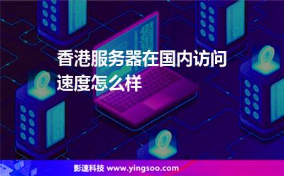 香港服務(wù)器在國內(nèi)訪問速度怎么樣 香港服務(wù)器在國內(nèi)訪問速度怎么樣