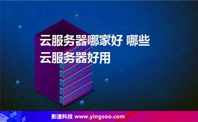 云服務(wù)器哪家好 哪些云服務(wù)器好用 云服務(wù)器哪家好 哪些云服務(wù)器好用