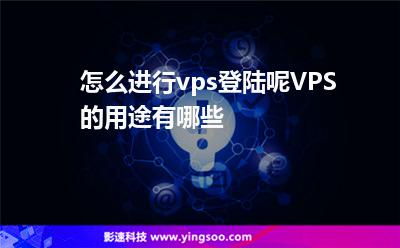 怎么進(jìn)行vps登陸呢VPS的用途有哪些 怎么進(jìn)行vps登陸呢VPS的用途有哪些