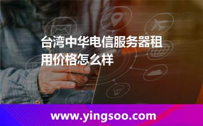 臺灣中華電信服務(wù)器租用價格怎么樣 臺灣中華電信服務(wù)器租用價格怎么樣