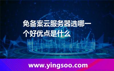 免備案云服務(wù)器選哪一個(gè)好,優(yōu)點(diǎn)是什么 服務(wù)器香港