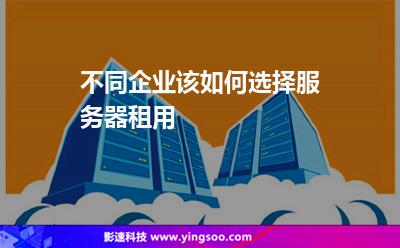 不同企業(yè)該如何選擇服務(wù)器租用 不同企業(yè)該如何選擇服務(wù)器租用