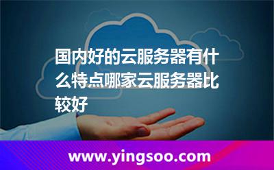 國內(nèi)好的云服務(wù)器有什么特點哪家云服務(wù)器比較好 國內(nèi)好的云服務(wù)器有什么特點哪家云服務(wù)器比較好