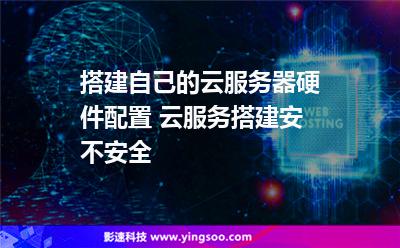 搭建自己的云服務(wù)器硬件配置 云服務(wù)搭建安不安全 搭建自己的云服務(wù)器硬件配置 云服務(wù)搭建安不安全