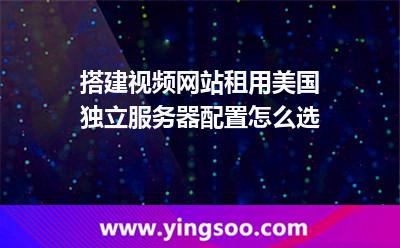 搭建視頻網(wǎng)站租用美國獨立服務(wù)器配置怎么選 搭建視頻網(wǎng)站租用美國獨立服務(wù)器配置怎么選