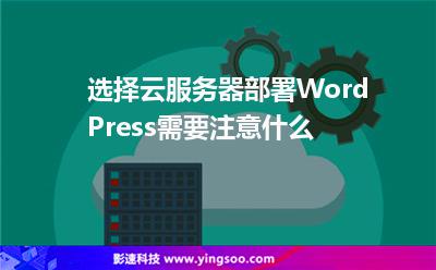選擇云服務器部署WordPress需要注意什么 選擇云服務器部署WordPress需要注意什么