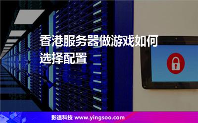 香港服務(wù)器做游戲如何選擇配置 香港服務(wù)器做游戲如何選擇配置