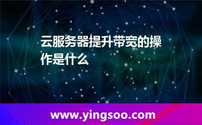 云服務(wù)器提升帶寬的操作是什么 服務(wù)器帶寬