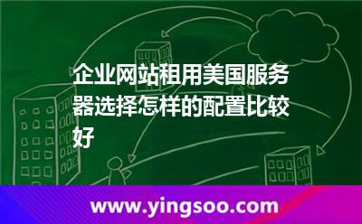企業(yè)網(wǎng)站租用美國服務(wù)器選擇怎樣的配置比較好 企業(yè)網(wǎng)站租用美國服務(wù)器選擇怎樣的配置比較好