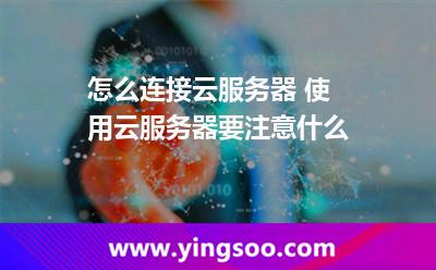 怎么連接云服務(wù)器 使用云服務(wù)器要注意什么 怎么連接云服務(wù)器 使用云服務(wù)器要注意什么